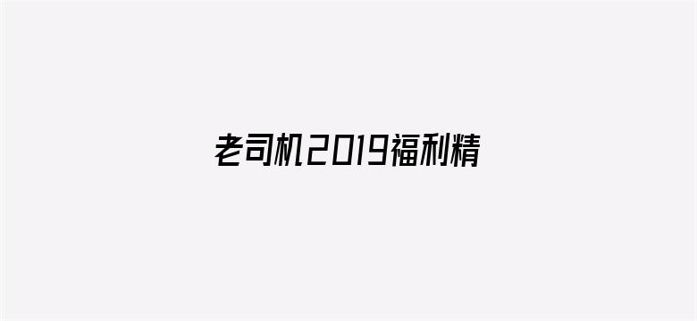 >老司机2019福利精品视频导航横幅海报图